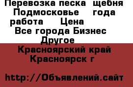 Перевозка песка, щебня Подмосковье, 2 года работа.  › Цена ­ 3 760 - Все города Бизнес » Другое   . Красноярский край,Красноярск г.